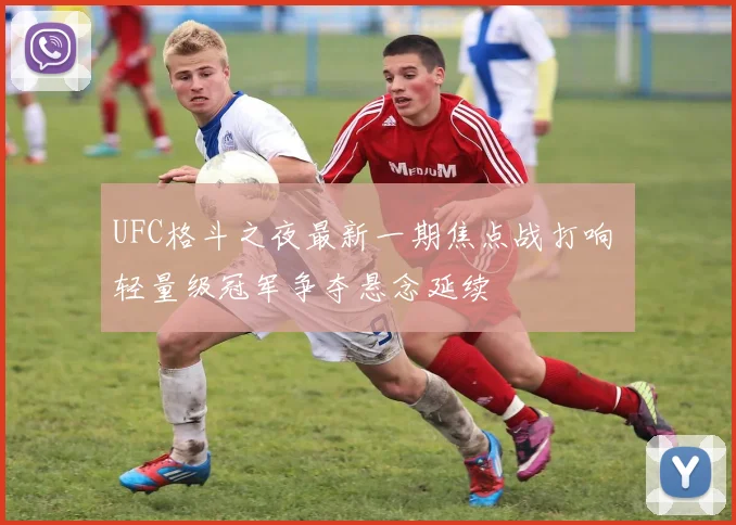 UFC格斗之夜最新一期焦点战打响 轻量级冠军争夺悬念延续