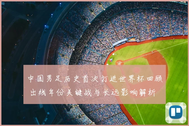 中国男足历史首次打进世界杯回顾 出线年份关键战与长远影响解析