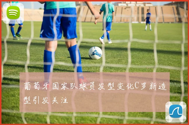 葡萄牙国家队球员发型变化C罗新造型引发关注