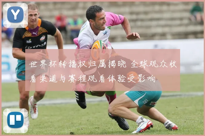 世界杯转播权归属揭晓 全球观众收看渠道与赛程观看体验受影响