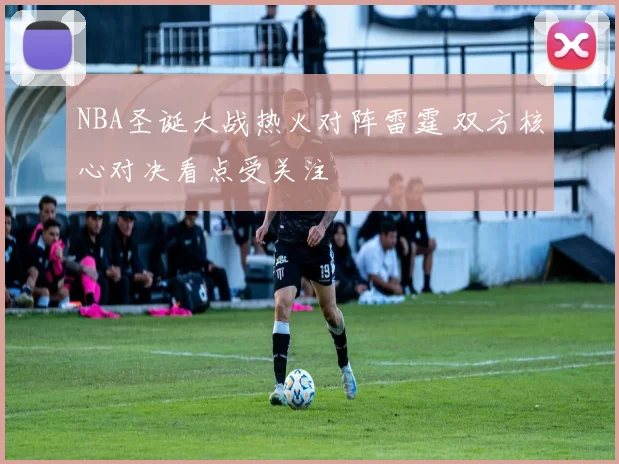 NBA圣诞大战热火对阵雷霆 双方核心对决看点受关注