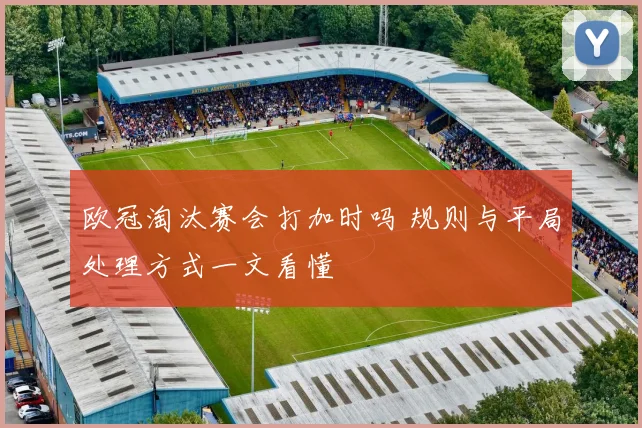 欧冠淘汰赛会打加时吗 规则与平局处理方式一文看懂