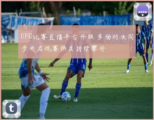 UFC比赛直播平台升级 多场对决同步开启观赛热度持续攀升