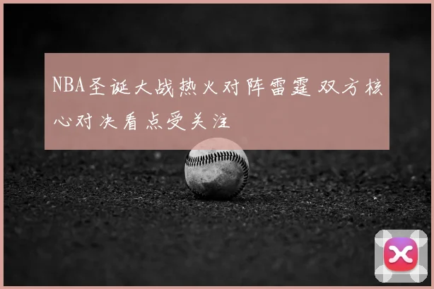 NBA圣诞大战热火对阵雷霆 双方核心对决看点受关注