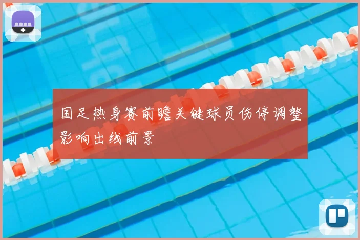 国足热身赛前瞻关键球员伤停调整影响出线前景