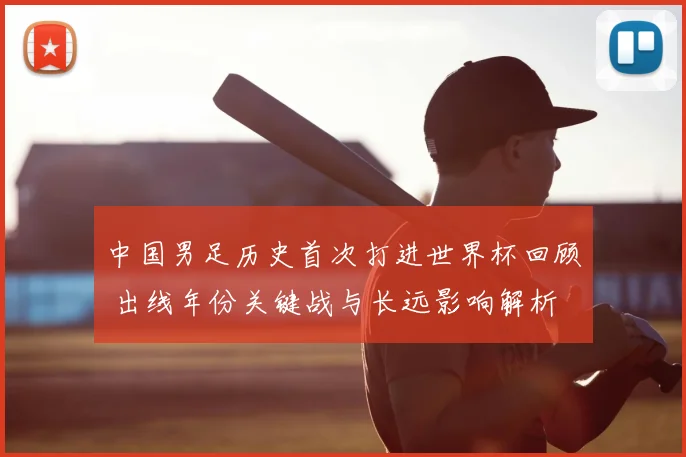 中国男足历史首次打进世界杯回顾 出线年份关键战与长远影响解析