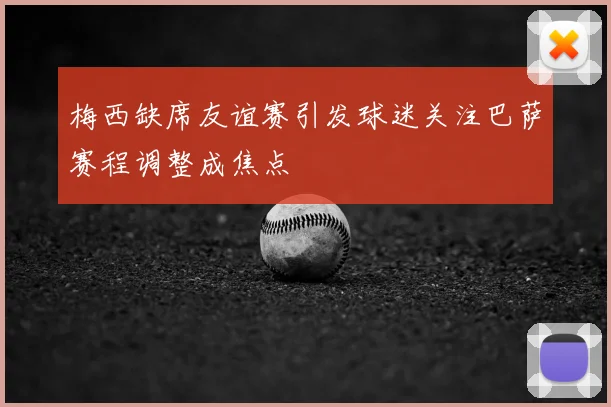 梅西缺席友谊赛引发球迷关注巴萨赛程调整成焦点