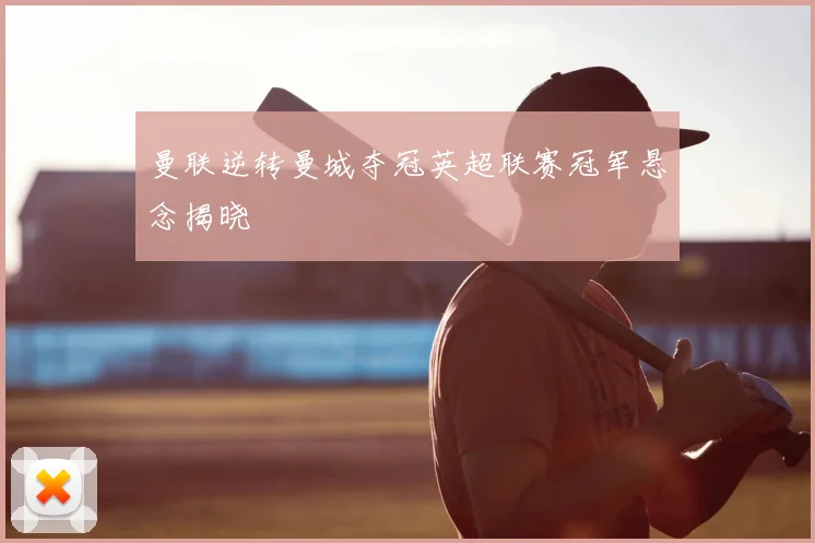 曼联逆转曼城夺冠英超联赛冠军悬念揭晓