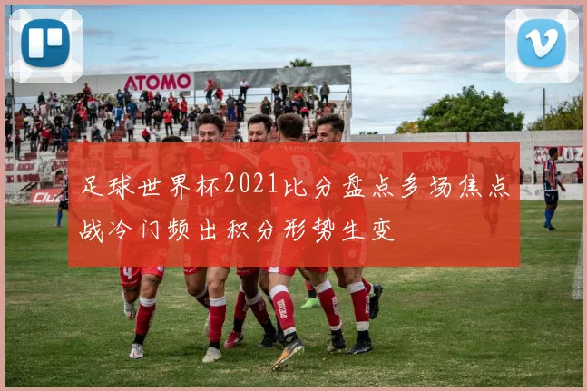 足球世界杯2021比分盘点多场焦点战冷门频出积分形势生变