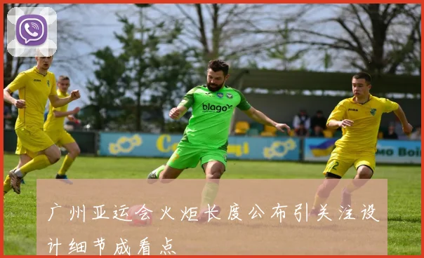 广州亚运会火炬长度公布引关注设计细节成看点