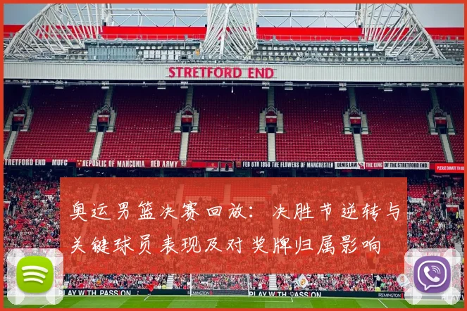 奥运男篮决赛回放：决胜节逆转与关键球员表现及对奖牌归属影响