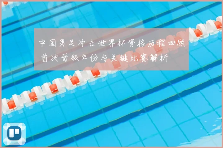 中国男足冲击世界杯资格历程回顾 首次晋级年份与关键比赛解析