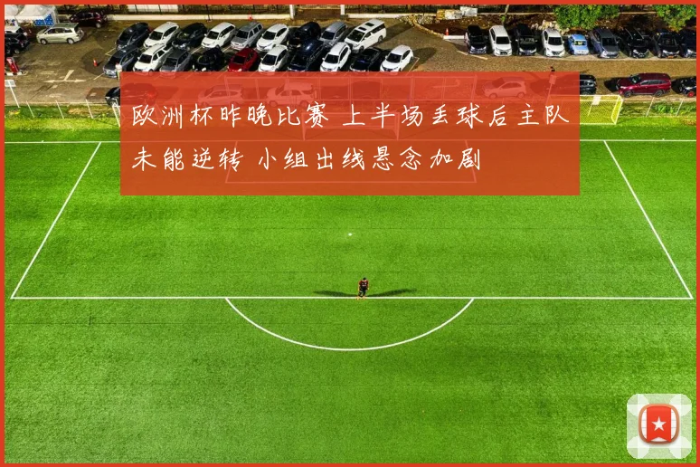 欧洲杯昨晚比赛 上半场丢球后主队未能逆转 小组出线悬念加剧