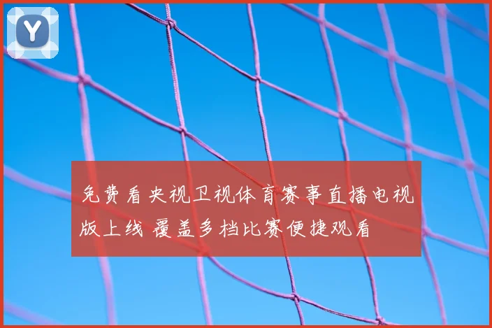 免费看央视卫视体育赛事直播电视版上线 覆盖多档比赛便捷观看