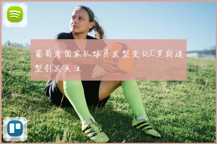 葡萄牙国家队球员发型变化C罗新造型引发关注