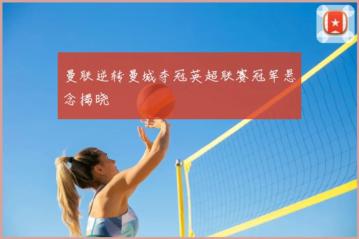 曼联逆转曼城夺冠英超联赛冠军悬念揭晓