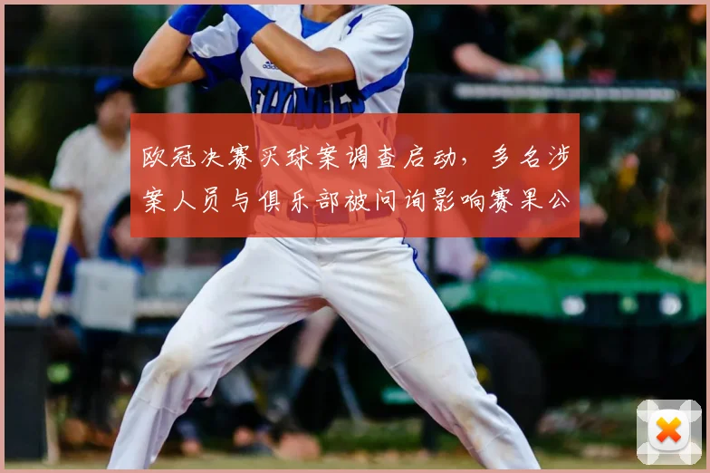 欧冠决赛买球案调查启动，多名涉案人员与俱乐部被问询影响赛果公信力