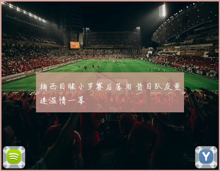 梅西目睹小罗赛后落泪 昔日队友重逢温情一幕