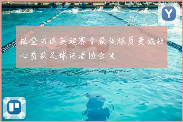 福登当选英超赛季最佳球员曼城核心首获足球记者协会奖