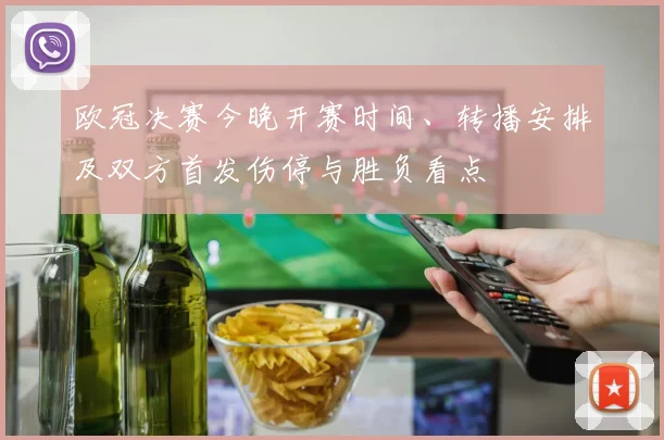 欧冠决赛今晚开赛时间、转播安排及双方首发伤停与胜负看点