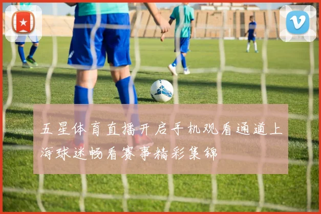 五星体育直播开启手机观看通道上海球迷畅看赛事精彩集锦