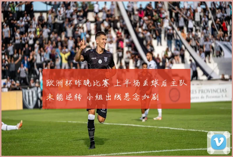 欧洲杯昨晚比赛 上半场丢球后主队未能逆转 小组出线悬念加剧