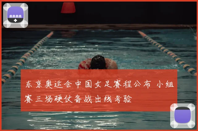 东京奥运会中国女足赛程公布 小组赛三场硬仗备战出线考验