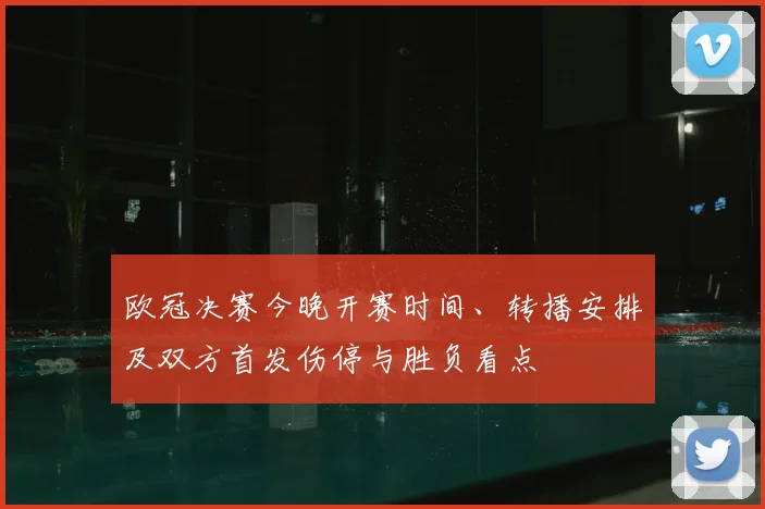 欧冠决赛今晚开赛时间、转播安排及双方首发伤停与胜负看点