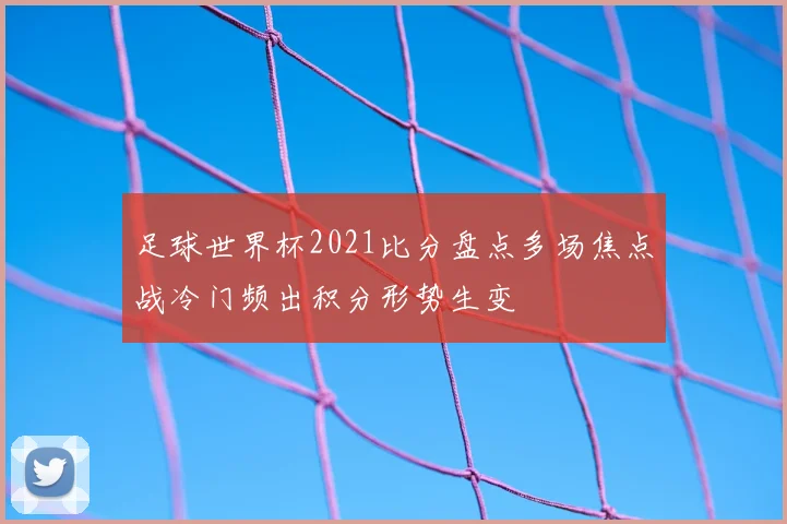 足球世界杯2021比分盘点多场焦点战冷门频出积分形势生变