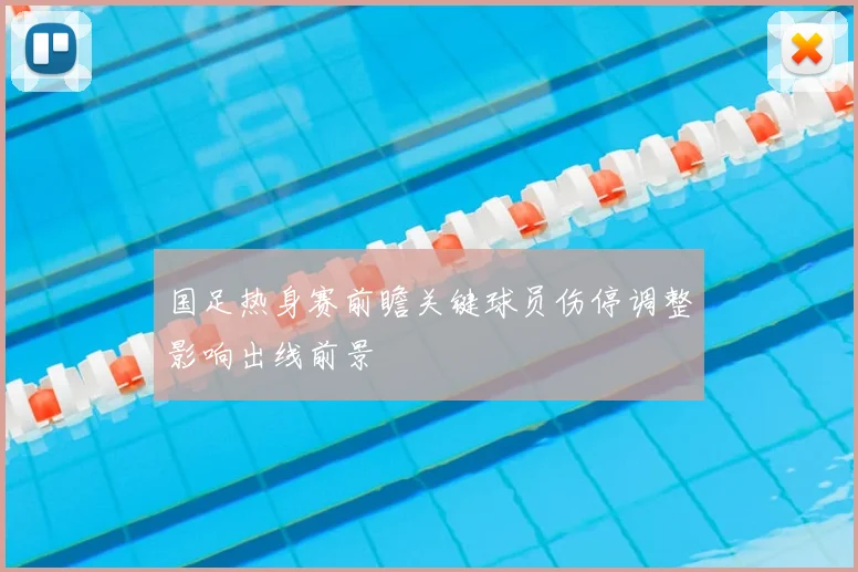 国足热身赛前瞻关键球员伤停调整影响出线前景