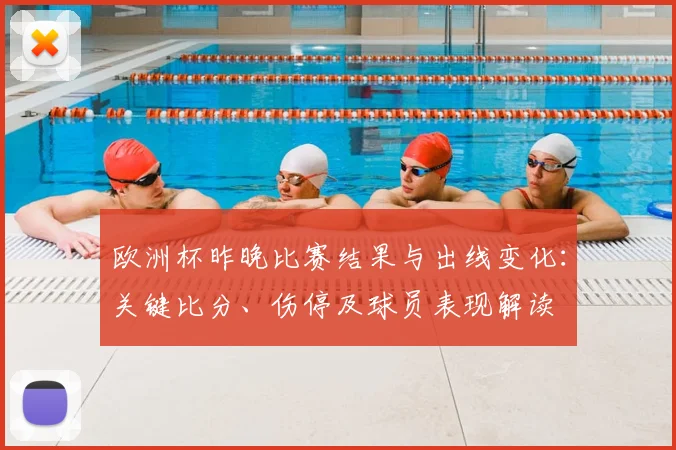 欧洲杯昨晚比赛结果与出线变化：关键比分、伤停及球员表现解读