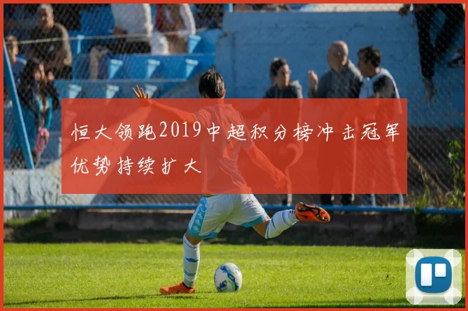 恒大领跑2019中超积分榜冲击冠军优势持续扩大