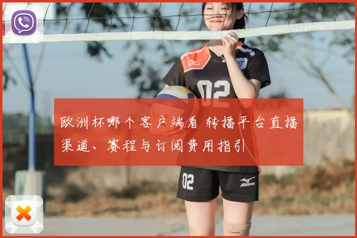 欧洲杯哪个客户端看 转播平台直播渠道、赛程与订阅费用指引