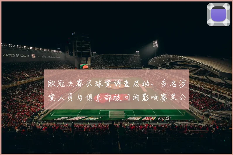 欧冠决赛买球案调查启动，多名涉案人员与俱乐部被问询影响赛果公信力