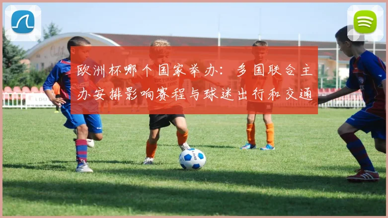 欧洲杯哪个国家举办：多国联合主办安排影响赛程与球迷出行和交通