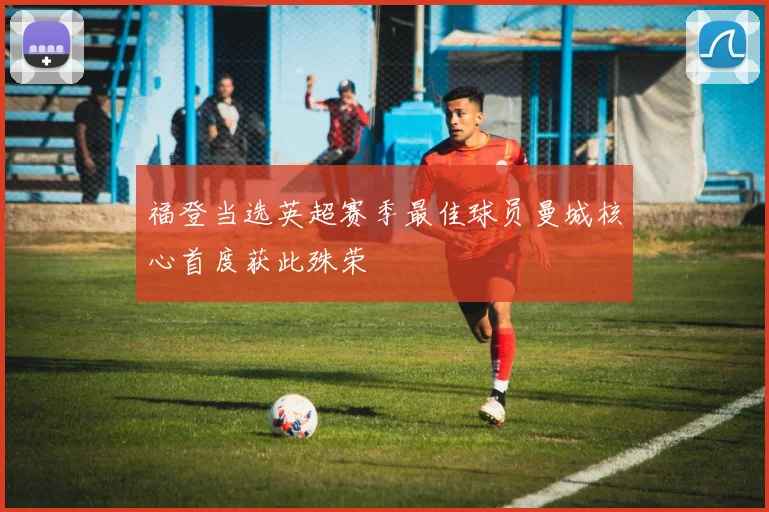 福登当选英超赛季最佳球员曼城核心首度获此殊荣