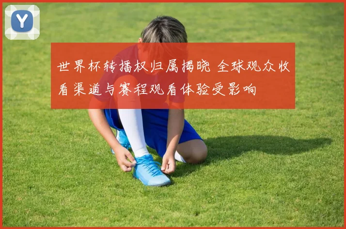 世界杯转播权归属揭晓 全球观众收看渠道与赛程观看体验受影响