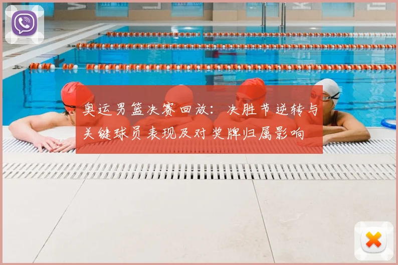 奥运男篮决赛回放：决胜节逆转与关键球员表现及对奖牌归属影响