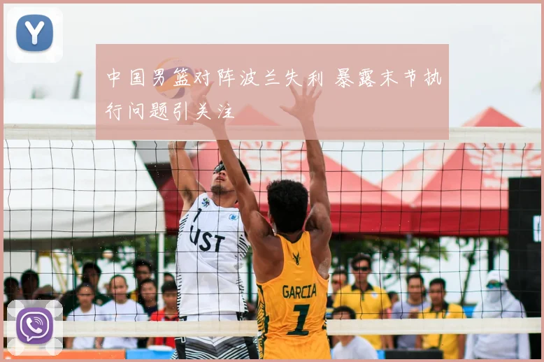 中国男篮对阵波兰失利 暴露末节执行问题引关注