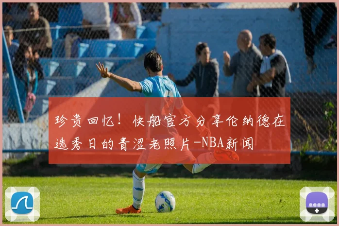 珍贵回忆!快船官方分享伦纳德在选秀日的青涩老照片-NBA新闻