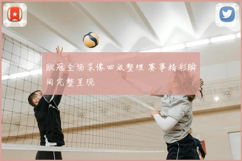 欧冠全场录像回放整理 赛事精彩瞬间完整呈现