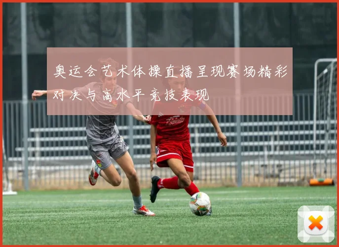奥运会艺术体操直播呈现赛场精彩对决与高水平竞技表现