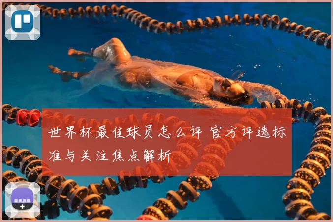 世界杯最佳球员怎么评 官方评选标准与关注焦点解析