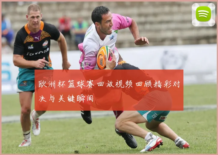 欧洲杯篮球赛回放视频回顾精彩对决与关键瞬间