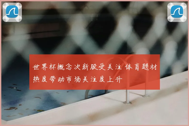 世界杯概念次新股受关注 体育题材热度带动市场关注度上升