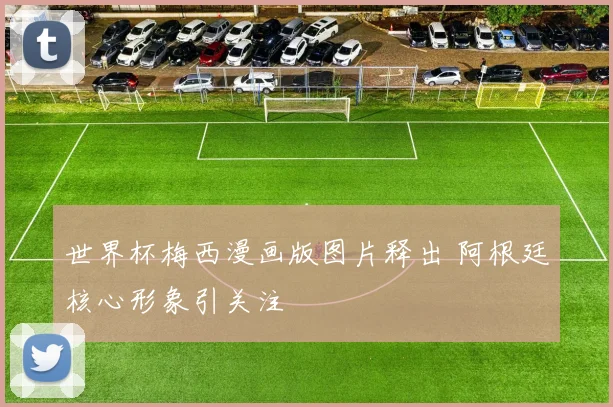 世界杯梅西漫画版图片释出 阿根廷核心形象引关注