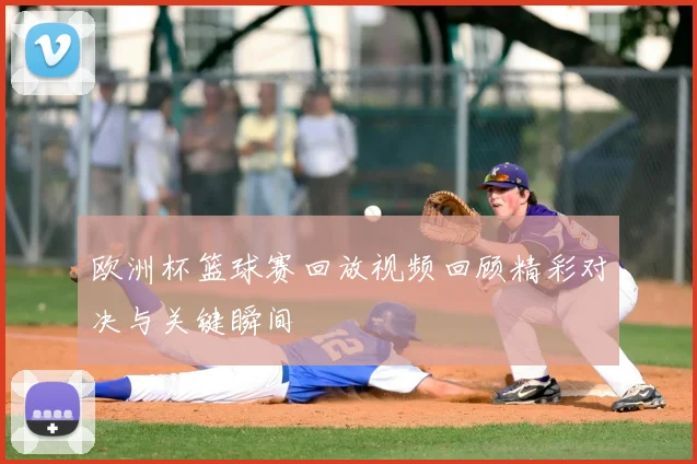 欧洲杯篮球赛回放视频回顾精彩对决与关键瞬间