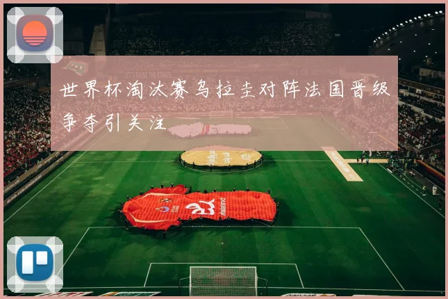 世界杯淘汰赛乌拉圭对阵法国晋级争夺引关注