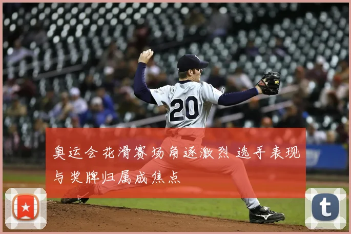 奥运会花滑赛场角逐激烈 选手表现与奖牌归属成焦点