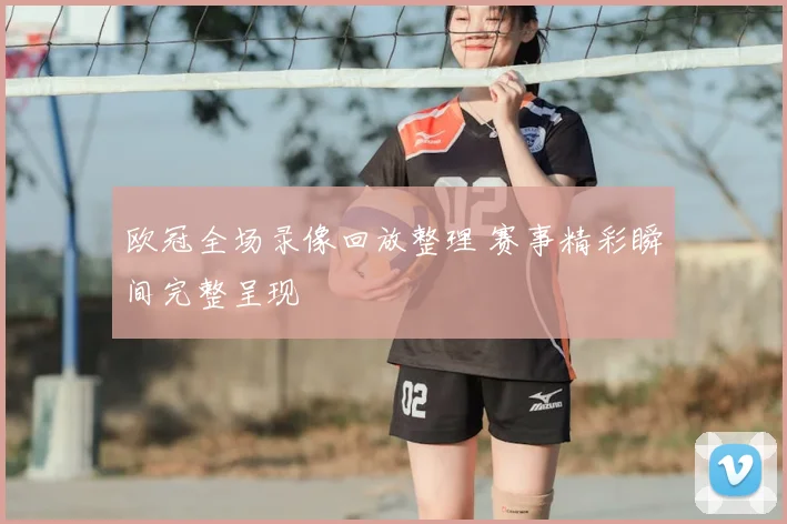 欧冠全场录像回放整理 赛事精彩瞬间完整呈现